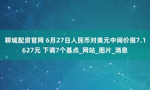 聊城配资官网 6月27日人民币对美元中间价报7.1627元 下调7个基点_网站_图片_消息