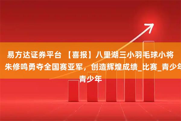 易方达证券平台 【喜报】八里湖三小羽毛球小将，朱修鸣勇夺全国赛亚军，创造辉煌成绩_比赛_青少年