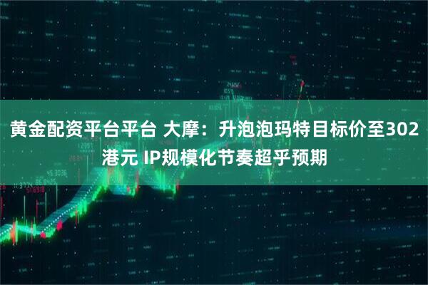 黄金配资平台平台 大摩：升泡泡玛特目标价至302港元 IP规模化节奏超乎预期
