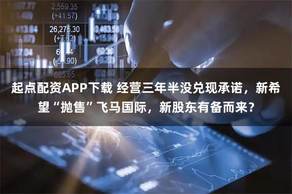起点配资APP下载 经营三年半没兑现承诺，新希望“抛售”飞马国际，新股东有备而来？