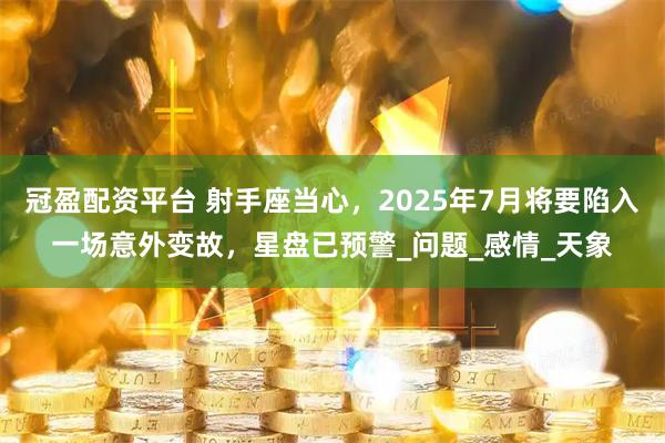 冠盈配资平台 射手座当心，2025年7月将要陷入一场意外变故，星盘已预警_问题_感情_天象