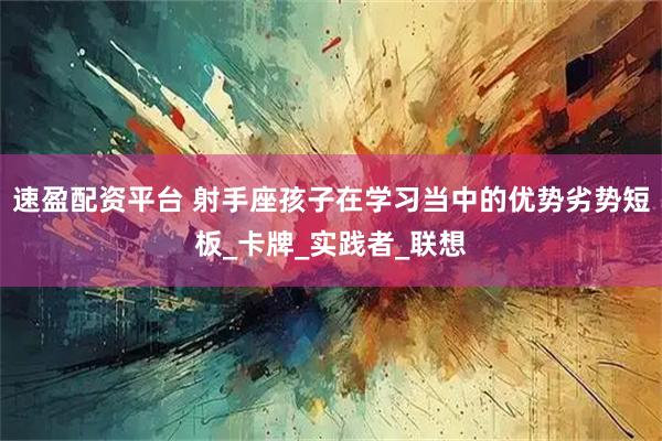 速盈配资平台 射手座孩子在学习当中的优势劣势短板_卡牌_实践者_联想