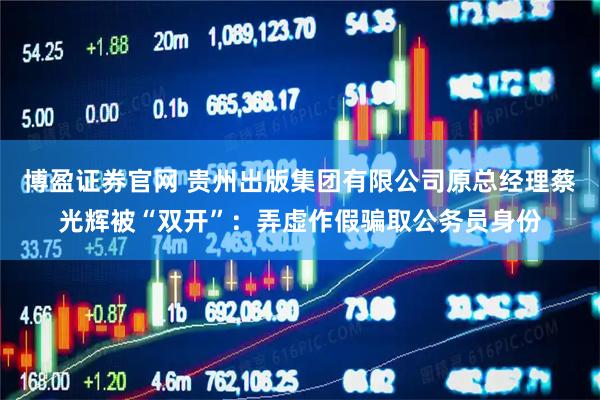 博盈证券官网 贵州出版集团有限公司原总经理蔡光辉被“双开”：弄虚作假骗取公务员身份