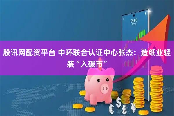股讯网配资平台 中环联合认证中心张杰：造纸业轻装“入碳市”