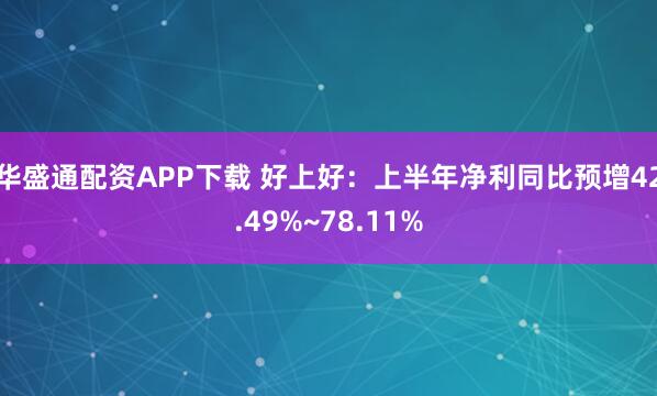 华盛通配资APP下载 好上好：上半年净利同比预增42.49%~78.11%