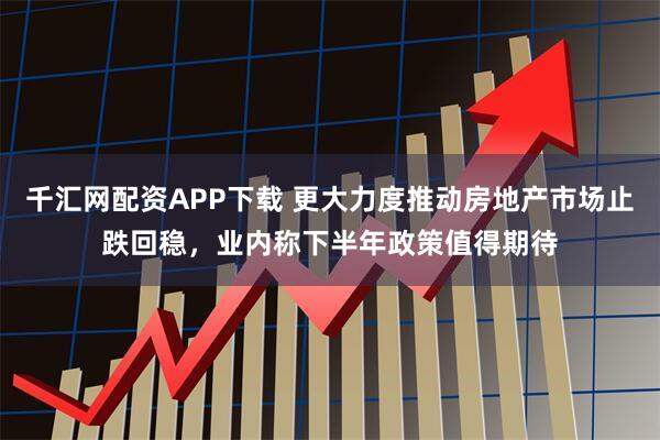 千汇网配资APP下载 更大力度推动房地产市场止跌回稳，业内称下半年政策值得期待