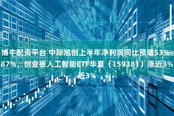 博牛配资平台 中际旭创上半年净利润同比预增53%-87%，创业板人工智能ETF华夏（159381）涨近3%