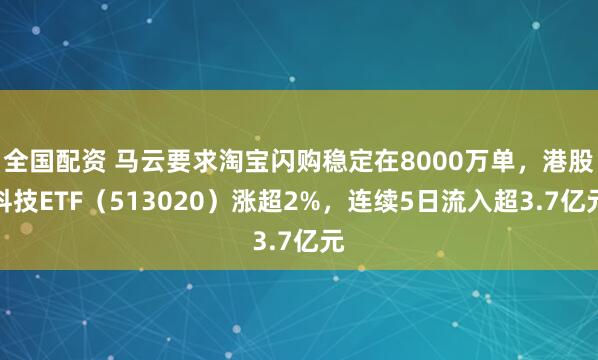 全国配资 马云要求淘宝闪购稳定在8000万单，港股科技ETF（513020）涨超2%，连续5日流入超3.7亿元