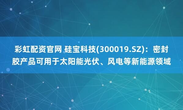 彩虹配资官网 硅宝科技(300019.SZ)：密封胶产品可用于太阳能光伏、风电等新能源领域