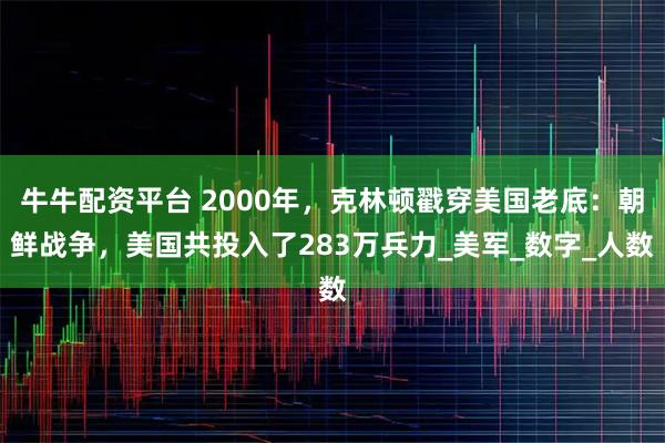 牛牛配资平台 2000年，克林顿戳穿美国老底：朝鲜战争，美国共投入了283万兵力_美军_数字_人数