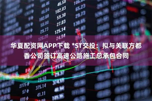 华夏配资网APP下载 *ST交投：拟与关联方都香公司签订高速公路施工总承包合同