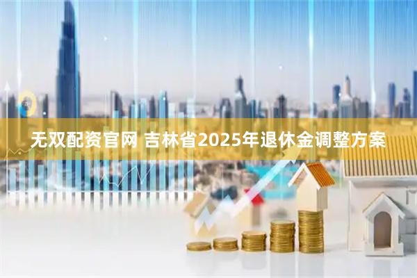 无双配资官网 吉林省2025年退休金调整方案