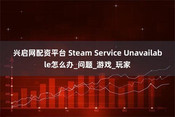 兴启网配资平台 Steam Service Unavailable怎么办_问题_游戏_玩家