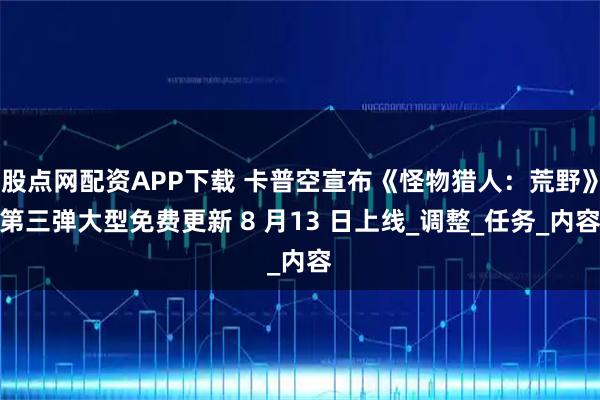 股点网配资APP下载 卡普空宣布《怪物猎人：荒野》第三弹大型免费更新 8 月13 日上线_调整_任务_内容