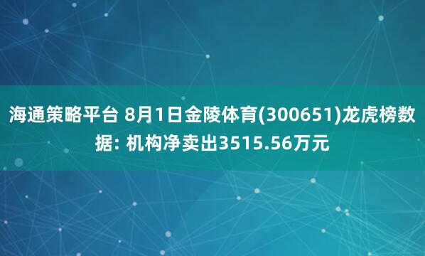海通策略平台 8月1日金陵体育(300651)龙虎榜数据: 机构净卖出3515.56万元