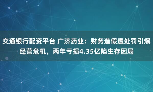 交通银行配资平台 广济药业：财务造假遭处罚引爆经营危机，两年亏损4.35亿陷生存困局