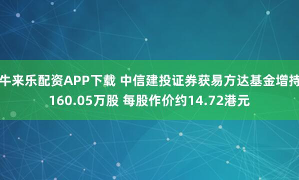 牛来乐配资APP下载 中信建投证券获易方达基金增持160.05万股 每股作价约14.72港元