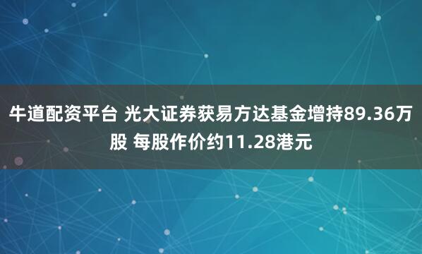 牛道配资平台 光大证券获易方达基金增持89.36万股 每股作价约11.28港元