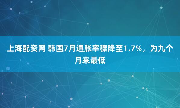 上海配资网 韩国7月通胀率骤降至1.7%，为九个月来最低