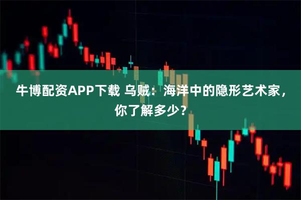牛博配资APP下载 乌贼：海洋中的隐形艺术家，你了解多少？