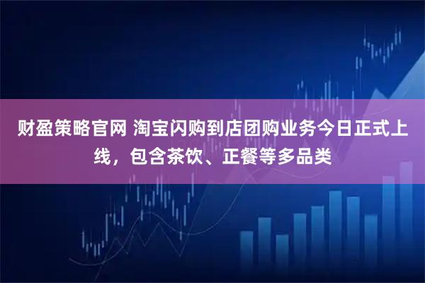 财盈策略官网 淘宝闪购到店团购业务今日正式上线，包含茶饮、正餐等多品类