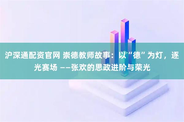 沪深通配资官网 崇德教师故事：以“德”为灯，逐光赛场 ——张欢的思政进阶与荣光