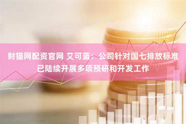 财猫网配资官网 艾可蓝：公司针对国七排放标准已陆续开展多项预研和开发工作
