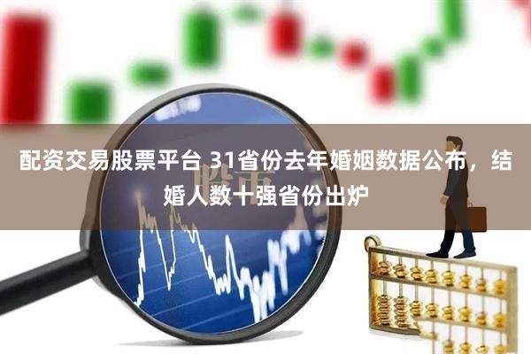 配资交易股票平台 31省份去年婚姻数据公布，结婚人数十强省份出炉