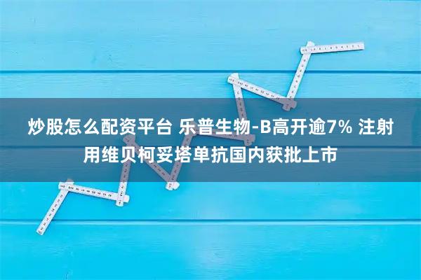 炒股怎么配资平台 乐普生物-B高开逾7% 注射用维贝柯妥塔单抗国内获批上市