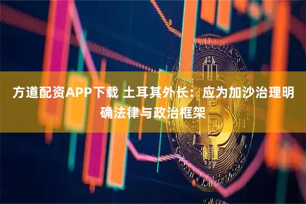 方道配资APP下载 土耳其外长：应为加沙治理明确法律与政治框架