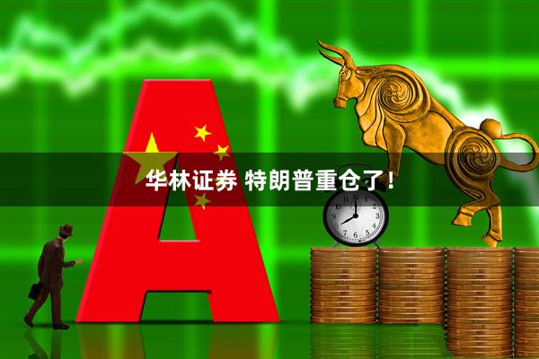 华林证券 特朗普重仓了！