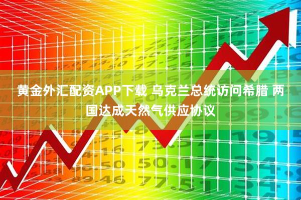 黄金外汇配资APP下载 乌克兰总统访问希腊 两国达成天然气供应协议