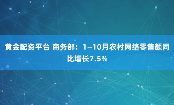 黄金配资平台 商务部：1—10月农村网络零售额同比增长7.5%