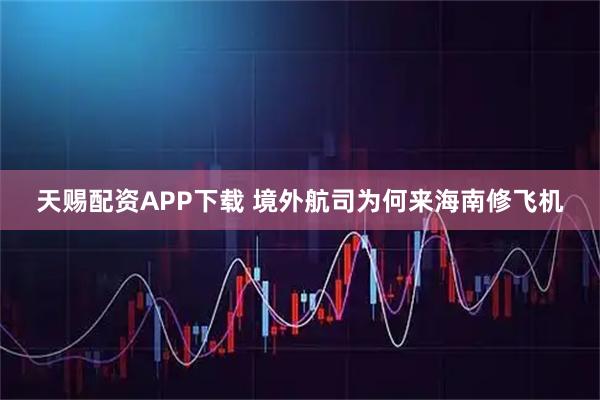 天赐配资APP下载 境外航司为何来海南修飞机