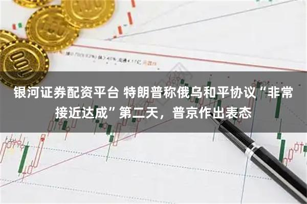 银河证券配资平台 特朗普称俄乌和平协议“非常接近达成”第二天，普京作出表态