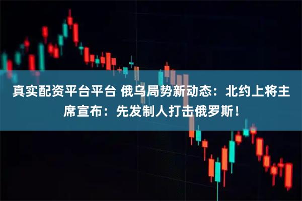 真实配资平台平台 俄乌局势新动态：北约上将主席宣布：先发制人打击俄罗斯！