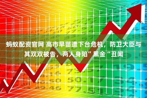 蚂蚁配资官网 高市早苗遭下台危机，防卫大臣与其双双被告，两人身陷”黑金“丑闻