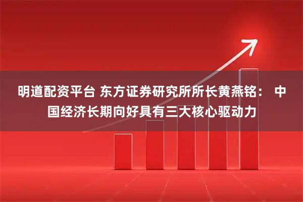 明道配资平台 东方证券研究所所长黄燕铭： 中国经济长期向好具有三大核心驱动力