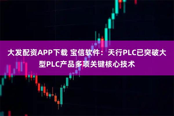 大发配资APP下载 宝信软件：天行PLC已突破大型PLC产品多项关键核心技术