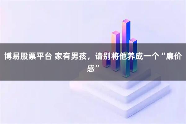 博易股票平台 家有男孩，请别将他养成一个“廉价感”