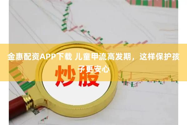 金惠配资APP下载 儿童甲流高发期，这样保护孩子更安心