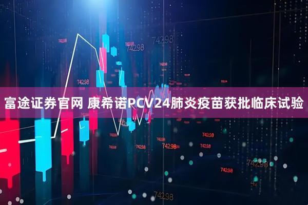 富途证券官网 康希诺PCV24肺炎疫苗获批临床试验