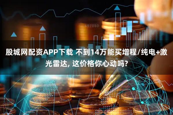 股城网配资APP下载 不到14万能买增程/纯电+激光雷达, 这价格你心动吗?