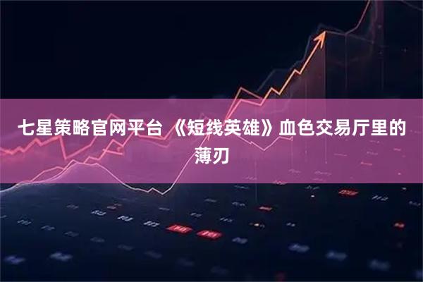 七星策略官网平台 《短线英雄》血色交易厅里的薄刃