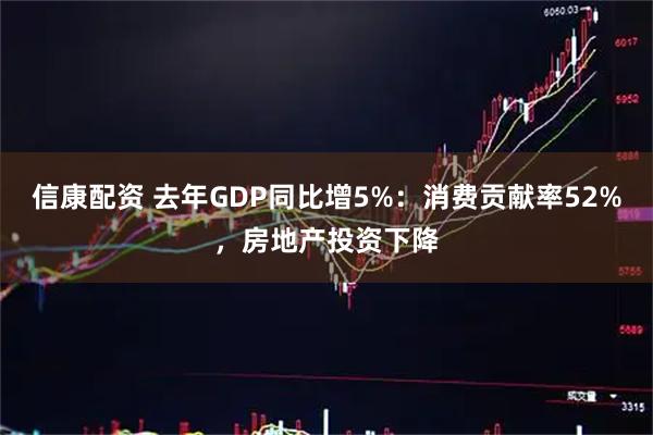 信康配资 去年GDP同比增5%：消费贡献率52%，房地产投资下降