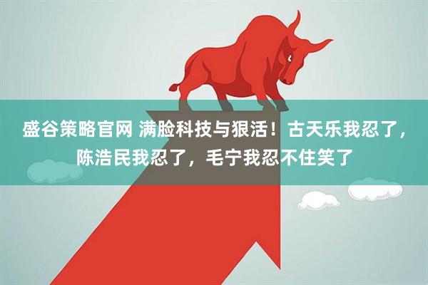 盛谷策略官网 满脸科技与狠活！古天乐我忍了，陈浩民我忍了，毛宁我忍不住笑了