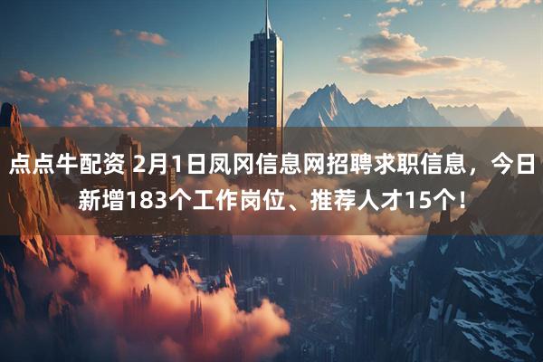 点点牛配资 2月1日凤冈信息网招聘求职信息，今日新增183个工作岗位、推荐人才15个！