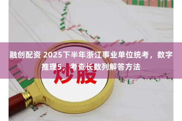 融创配资 2025下半年浙江事业单位统考，数字推理5，考查长数列解答方法