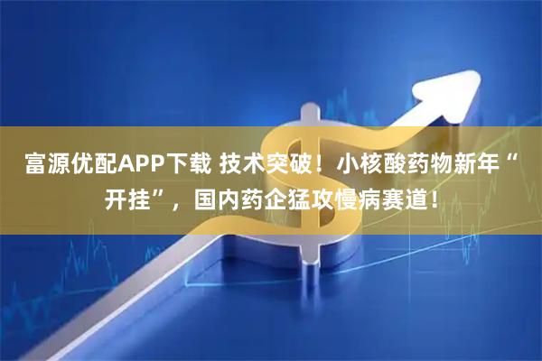 富源优配APP下载 技术突破！小核酸药物新年“开挂”，国内药企猛攻慢病赛道！
