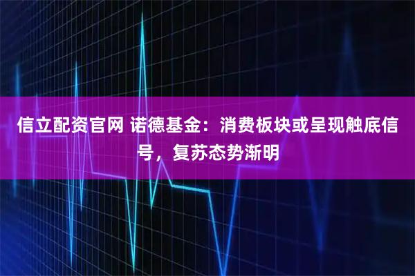 信立配资官网 诺德基金：消费板块或呈现触底信号，复苏态势渐明